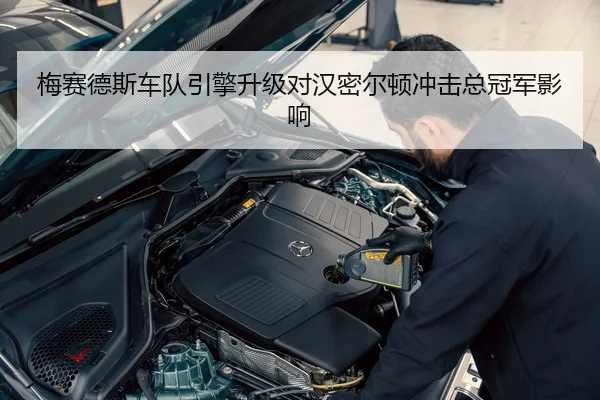 梅赛德斯车队引擎升级对汉密尔顿冲击总冠军影响